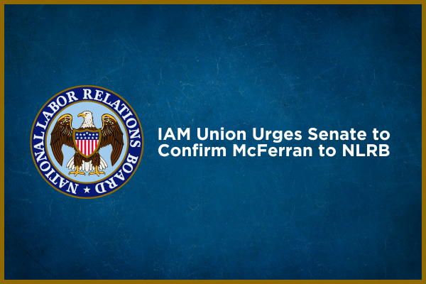 IAM Union Urges Senate to Confirm McFerran to NLRB